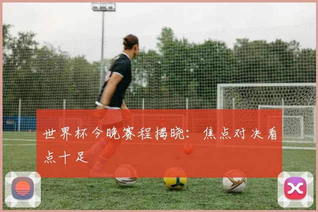 世界杯今晚赛程揭晓:焦点对决看点十足