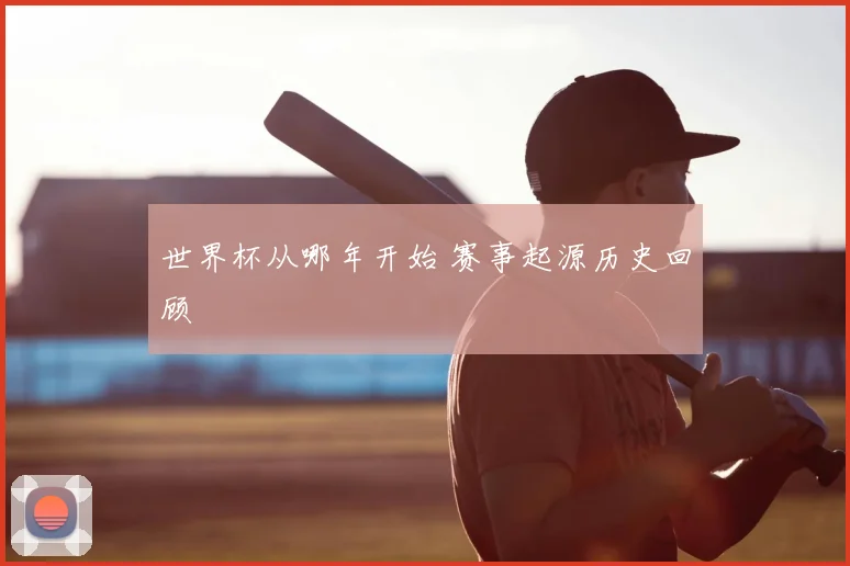 世界杯从哪年开始 赛事起源历史回顾