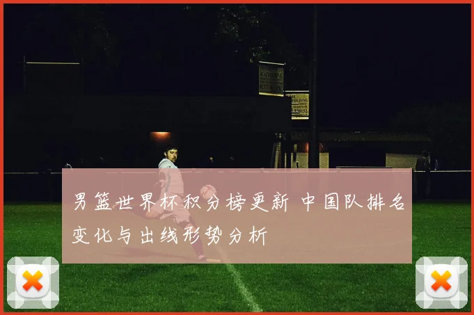 男篮世界杯积分榜更新 中国队排名变化与出线形势分析