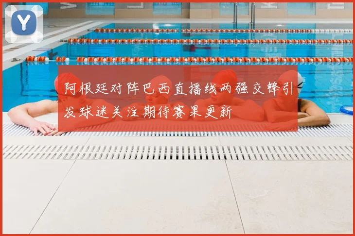 阿根廷对阵巴西直播线两强交锋引发球迷关注期待赛果更新