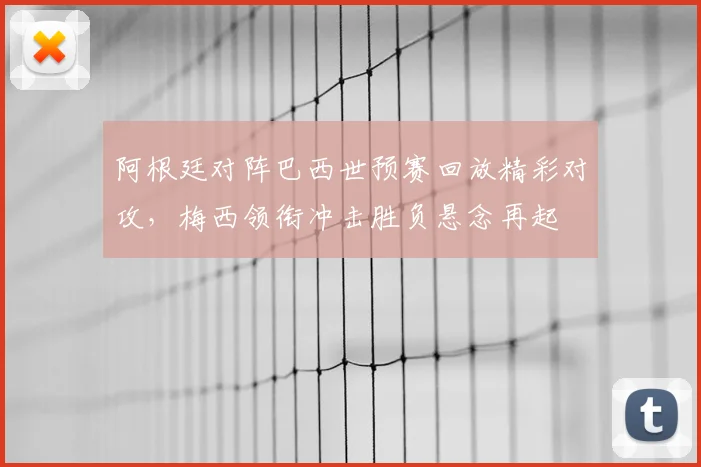 阿根廷对阵巴西世预赛回放精彩对攻,梅西领衔冲击胜负悬念再起