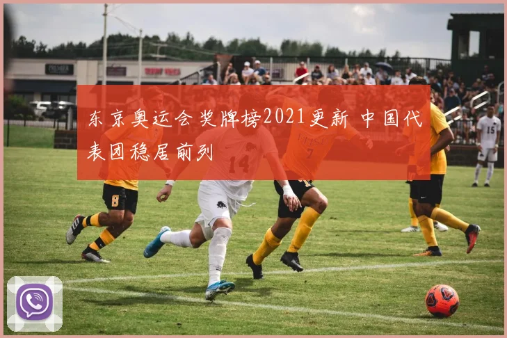 东京奥运会奖牌榜2021更新 中国代表团稳居前列