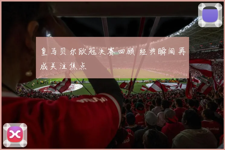 皇马贝尔欧冠决赛回顾 经典瞬间再成关注焦点