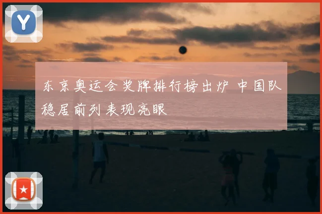 东京奥运会奖牌排行榜出炉 中国队稳居前列表现亮眼