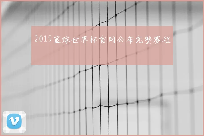 2019篮球世界杯官网公布完整赛程
