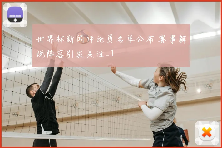 世界杯新闻评论员名单公布 赛事解说阵容引发关注_1