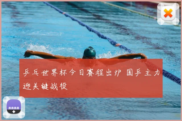 乒乓世界杯今日赛程出炉 国乒主力迎关键战役