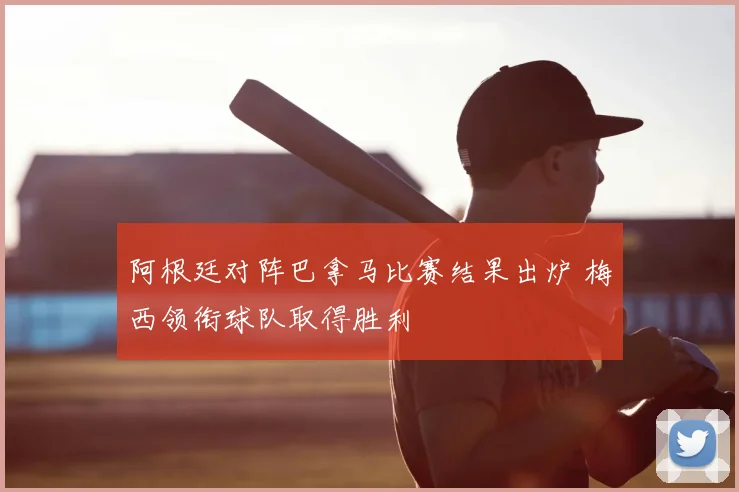 阿根廷对阵巴拿马比赛结果出炉 梅西领衔球队取得胜利