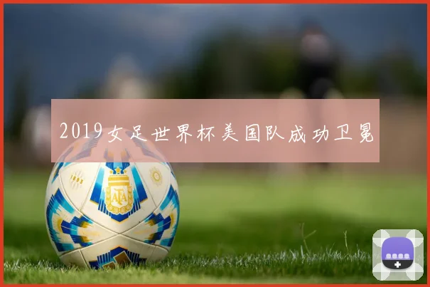 2019女足世界杯美国队成功卫冕