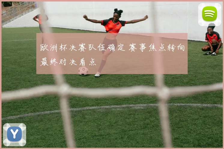 欧洲杯决赛队伍确定 赛事焦点转向最终对决看点