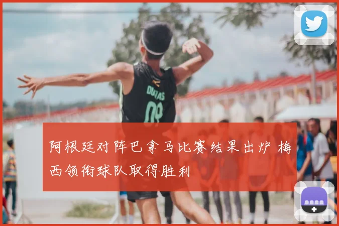阿根廷对阵巴拿马比赛结果出炉 梅西领衔球队取得胜利