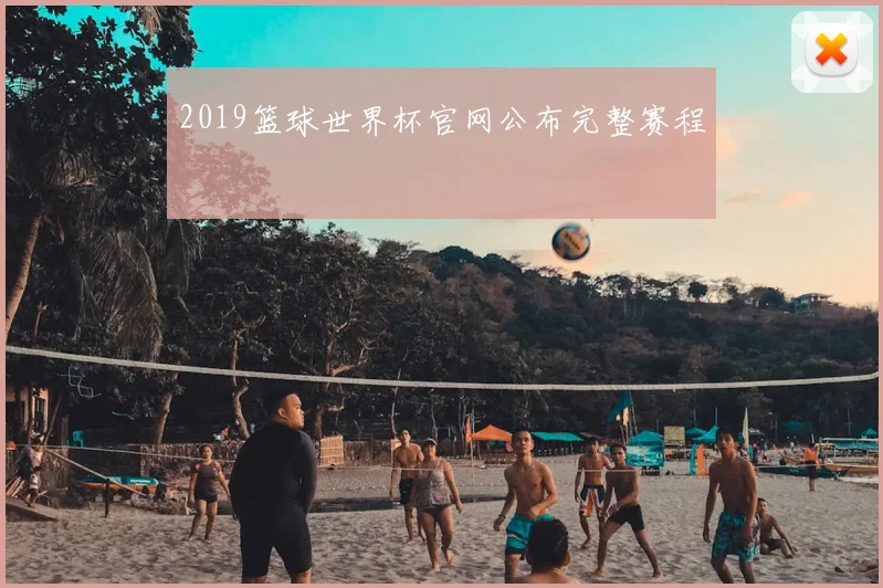 2019篮球世界杯官网公布完整赛程