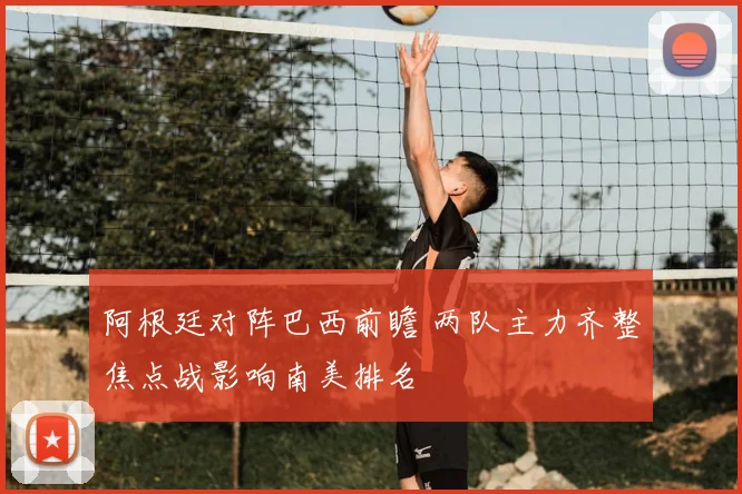 阿根廷对阵巴西前瞻 两队主力齐整焦点战影响南美排名