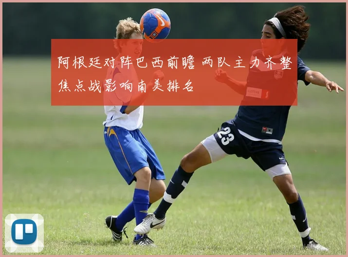阿根廷对阵巴西前瞻 两队主力齐整焦点战影响南美排名