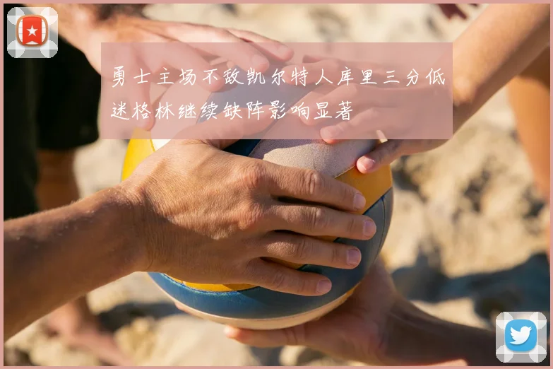 勇士主场不敌凯尔特人库里三分低迷格林继续缺阵影响显著