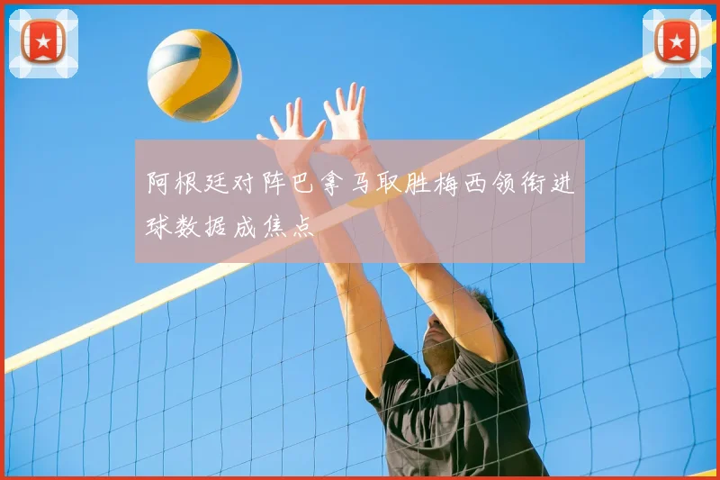 阿根廷对阵巴拿马取胜梅西领衔进球数据成焦点