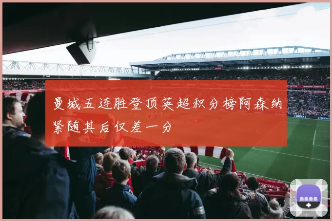 曼城五连胜登顶英超积分榜阿森纳紧随其后仅差一分