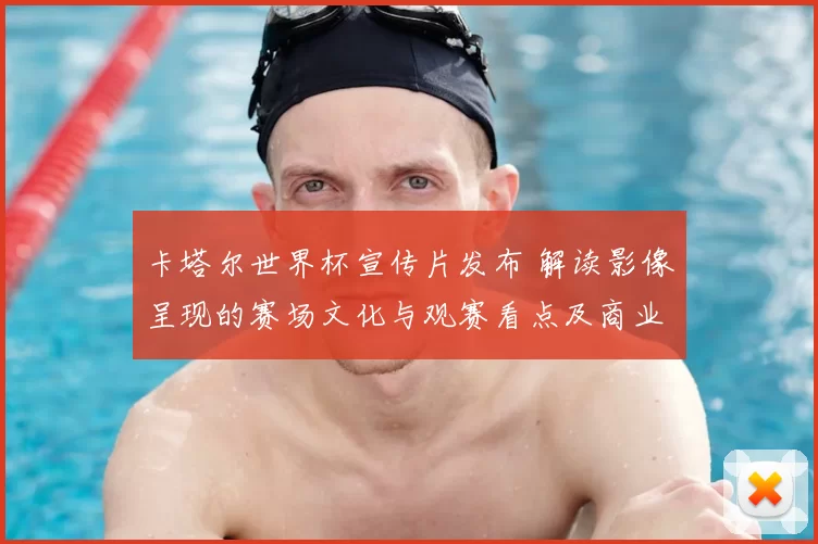 卡塔尔世界杯宣传片发布 解读影像呈现的赛场文化与观赛看点及商业影响