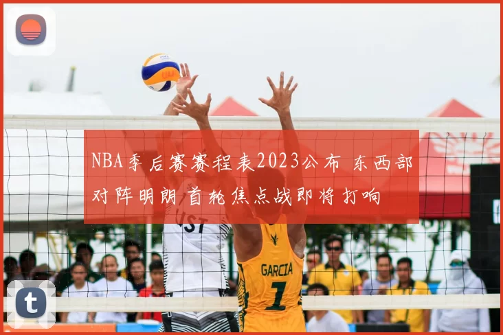 NBA季后赛赛程表2023公布 东西部对阵明朗 首轮焦点战即将打响