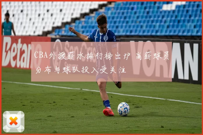 CBA外援薪水排行榜出炉 高薪球员分布与球队投入受关注