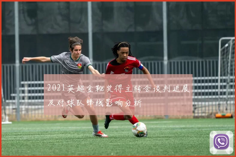 2021英超金靴奖得主转会谈判进展及对球队锋线影响分析