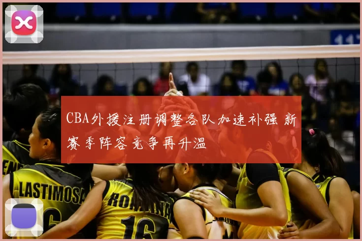 CBA外援注册调整各队加速补强 新赛季阵容竞争再升温