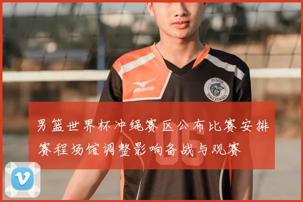 男篮世界杯冲绳赛区公布比赛安排 赛程场馆调整影响备战与观赛