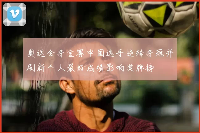 奥运会夺金赛中国选手逆转夺冠并刷新个人最好成绩影响奖牌榜