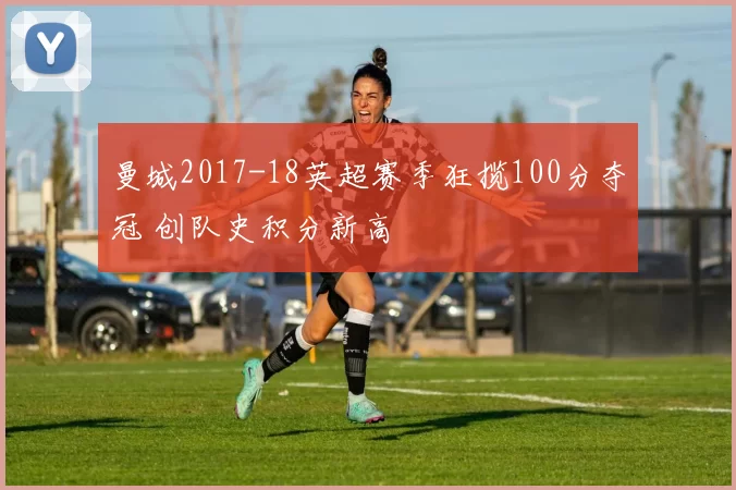 曼城2017-18英超赛季狂揽100分夺冠 创队史积分新高