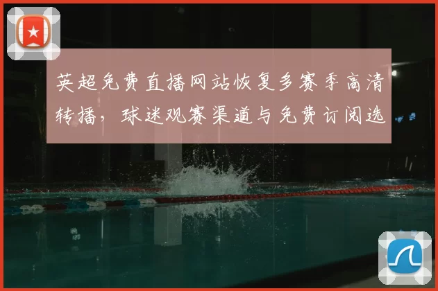 英超免费直播网站恢复多赛季高清转播，球迷观赛渠道与免费订阅选项扩大
