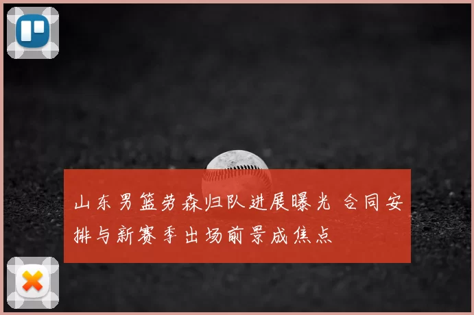 山东男篮劳森归队进展曝光 合同安排与新赛季出场前景成焦点