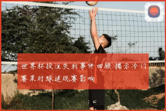 世界杯投注失利事件回顾 揭示冷门赛果对球迷观赛影响