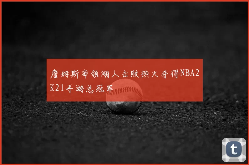 詹姆斯率领湖人击败热火夺得NBA2K21手游总冠军