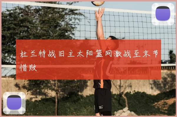 杜兰特战旧主太阳篮网激战至末节惜败