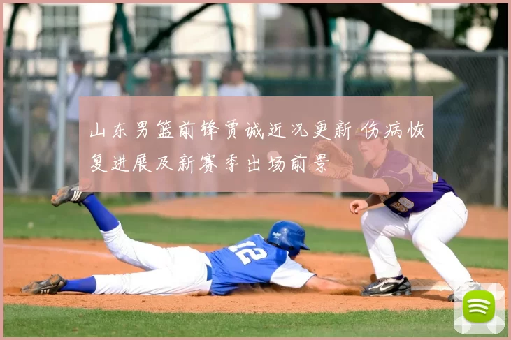 山东男篮前锋贾诚近况更新 伤病恢复进展及新赛季出场前景