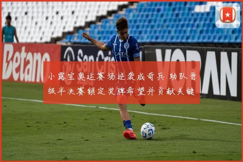 小露宝奥运赛场逆袭成奇兵 助队晋级半决赛锁定奖牌希望并贡献关键得分