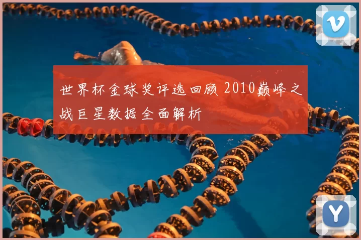 世界杯金球奖评选回顾 2010巅峰之战巨星数据全面解析