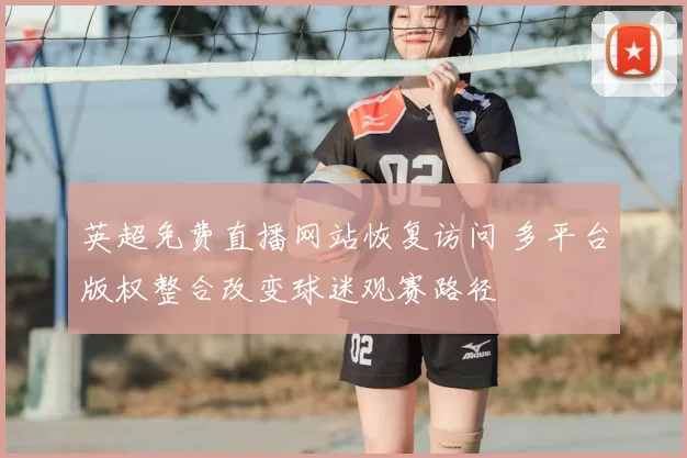 英超免费直播网站恢复访问 多平台版权整合改变球迷观赛路径