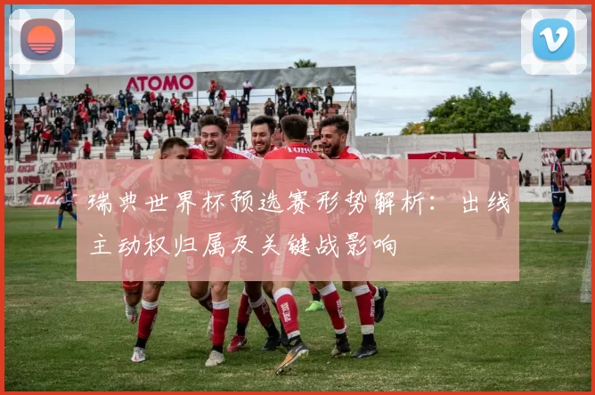 瑞典世界杯预选赛形势解析：出线主动权归属及关键战影响