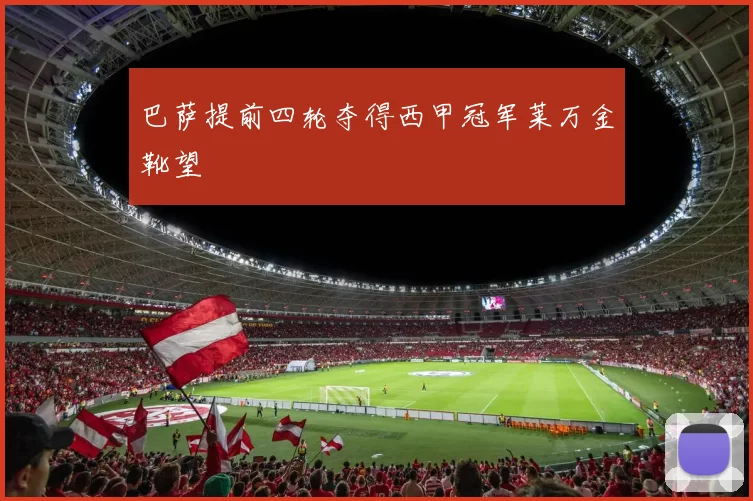 巴萨提前四轮夺得西甲冠军莱万金靴望