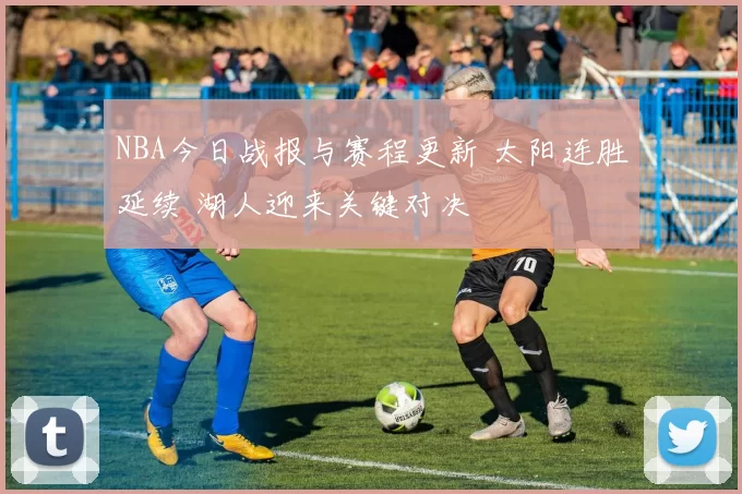 NBA今日战报与赛程更新 太阳连胜延续 湖人迎来关键对决