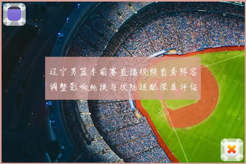 辽宁男篮季前赛直播视频首秀阵容调整影响轮换与攻防适配深度评估