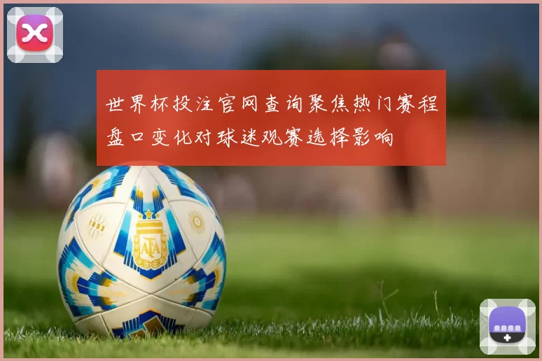 世界杯投注官网查询聚焦热门赛程盘口变化对球迷观赛选择影响