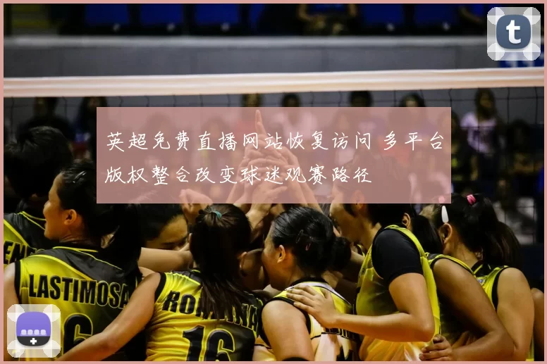 英超免费直播网站恢复访问 多平台版权整合改变球迷观赛路径