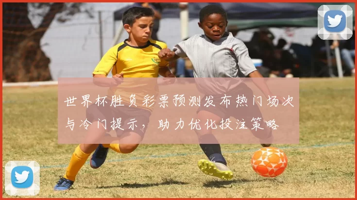 世界杯胜负彩票预测发布热门场次与冷门提示，助力优化投注策略