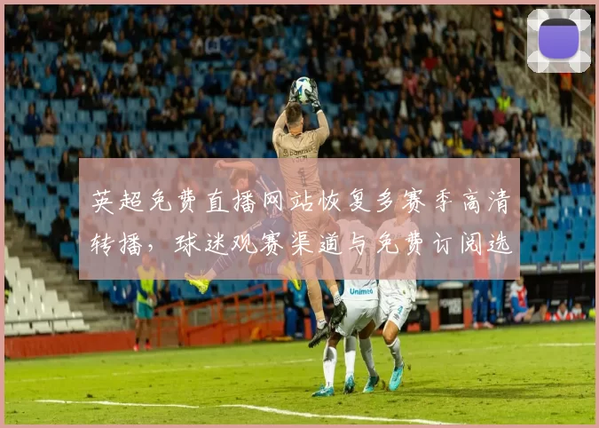 英超免费直播网站恢复多赛季高清转播，球迷观赛渠道与免费订阅选项扩大