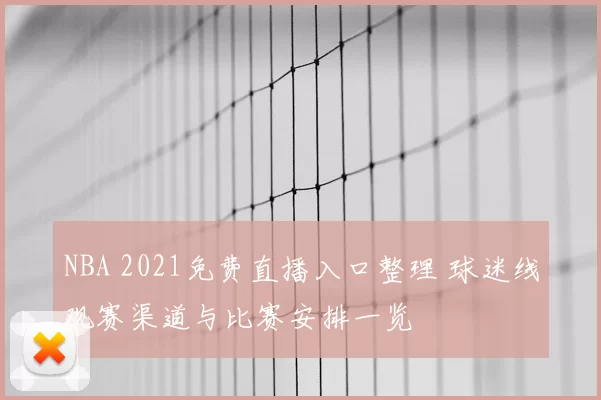 NBA 2021免费直播入口整理 球迷线观赛渠道与比赛安排一览
