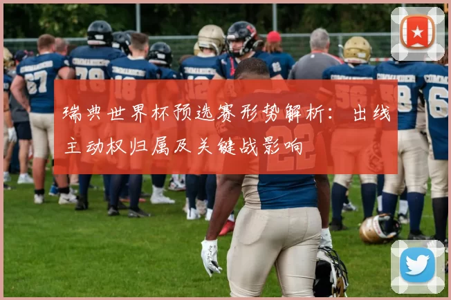 瑞典世界杯预选赛形势解析：出线主动权归属及关键战影响