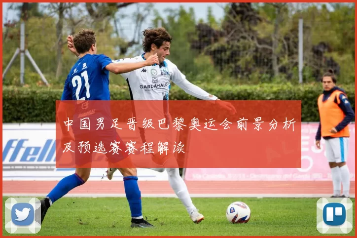中国男足晋级巴黎奥运会前景分析及预选赛赛程解读
