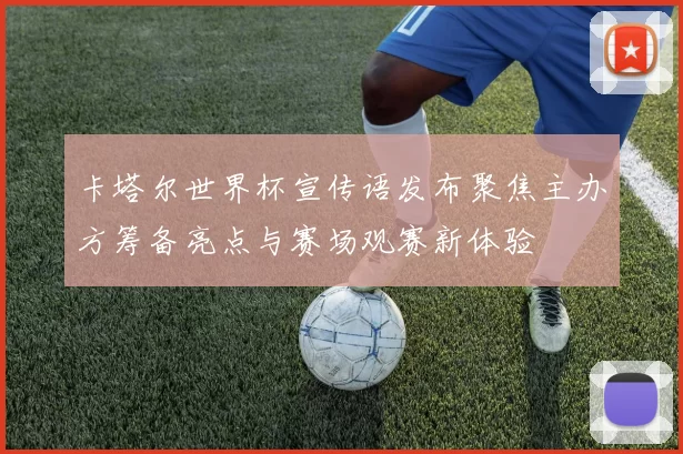 卡塔尔世界杯宣传语发布聚焦主办方筹备亮点与赛场观赛新体验